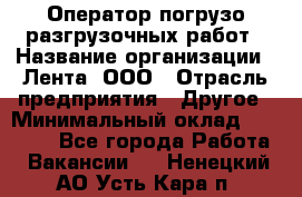 Оператор погрузо-разгрузочных работ › Название организации ­ Лента, ООО › Отрасль предприятия ­ Другое › Минимальный оклад ­ 29 000 - Все города Работа » Вакансии   . Ненецкий АО,Усть-Кара п.